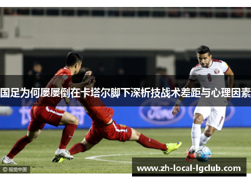 国足为何屡屡倒在卡塔尔脚下深析技战术差距与心理因素