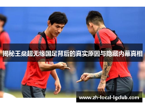 揭秘王燊超无缘国足背后的真实原因与隐藏内幕真相