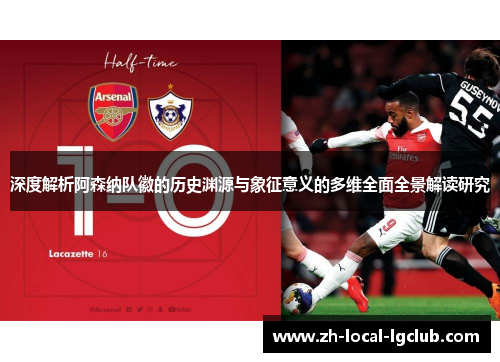 深度解析阿森纳队徽的历史渊源与象征意义的多维全面全景解读研究