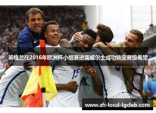 英格兰在2016年欧洲杯小组赛逆袭威尔士成功锁定晋级希望 英格兰在2016年欧洲杯小组赛逆袭威尔士成功锁定晋级希望