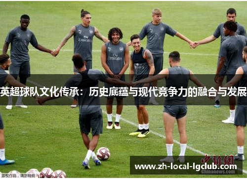 英超球队文化传承:历史底蕴与现代竞争力的融合与发展 英超球队文化传承:历史底蕴与现代竞争力的融合与发展