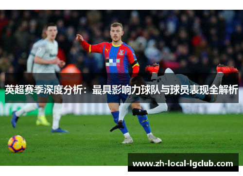 英超赛季深度分析：最具影响力球队与球员表现全解析