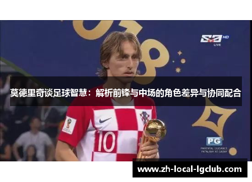 莫德里奇谈足球智慧：解析前锋与中场的角色差异与协同配合