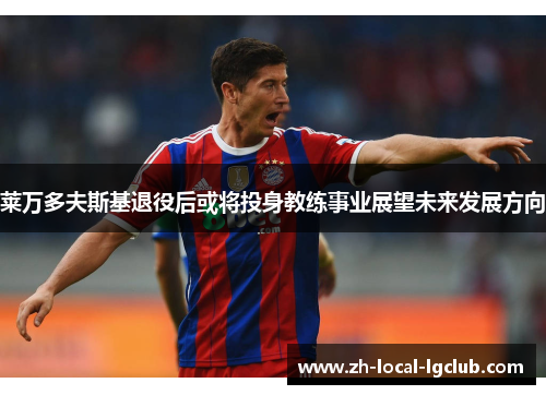 莱万多夫斯基退役后或将投身教练事业展望未来发展方向