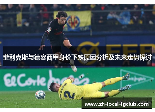 菲利克斯与德容西甲身价下跌原因分析及未来走势探讨 菲利克斯与德容西甲身价下跌原因分析及未来走势探讨