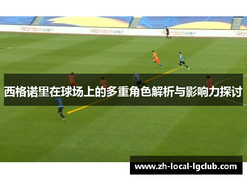西格诺里在球场上的多重角色解析与影响力探讨 西格诺里在球场上的多重角色解析与影响力探讨