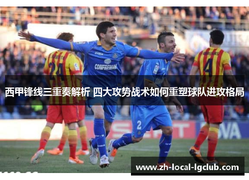 西甲锋线三重奏解析 四大攻势战术如何重塑球队进攻格局 西甲锋线三重奏解析 四大攻势战术如何重塑球队进攻格局