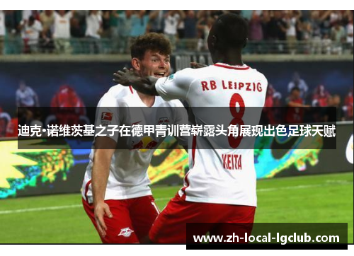 迪克·诺维茨基之子在德甲青训营崭露头角展现出色足球天赋 迪克·诺维茨基之子在德甲青训营崭露头角展现出色足球天赋