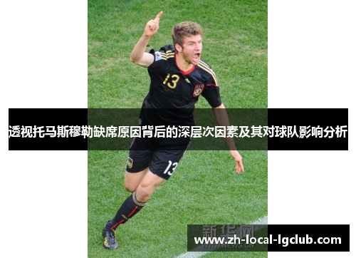 透视托马斯穆勒缺席原因背后的深层次因素及其对球队影响分析 透视托马斯穆勒缺席原因背后的深层次因素及其对球队影响分析