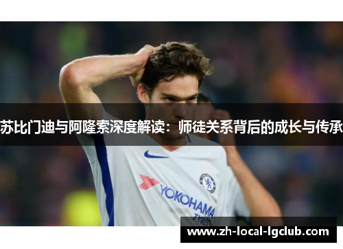 苏比门迪与阿隆索深度解读:师徒关系背后的成长与传承 苏比门迪与阿隆索深度解读:师徒关系背后的成长与传承