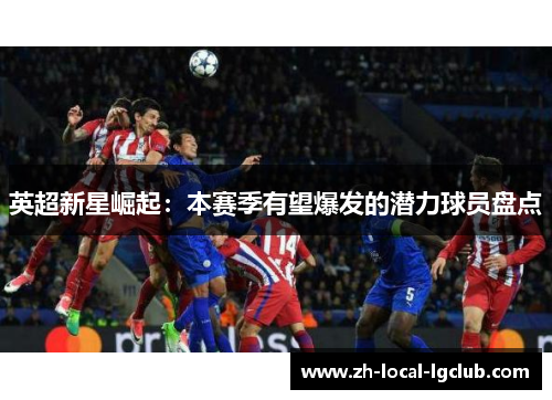 英超新星崛起:本赛季有望爆发的潜力球员盘点 英超新星崛起:本赛季有望爆发的潜力球员盘点