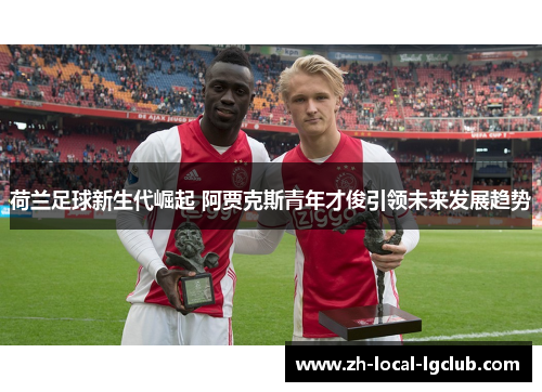 荷兰足球新生代崛起 阿贾克斯青年才俊引领未来发展趋势