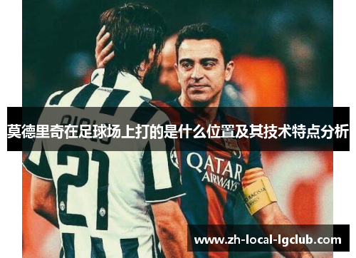 莫德里奇在足球场上打的是什么位置及其技术特点分析