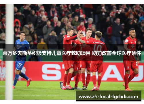 莱万多夫斯基积极支持儿童医疗救助项目 助力改善全球医疗条件 莱万多夫斯基积极支持儿童医疗救助项目 助力改善全球医疗条件
