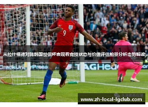 从拉什福德对阵韩国世俱杯表现看竞技状态与价值评估前景分析走势解读