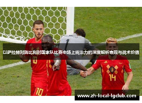 以萨拉赫对阵比利时国家队比赛中场上统治力的深度解析表现与战术价值