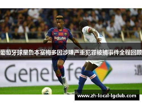 葡萄牙球星鲁本塞梅多因涉嫌严重犯罪被捕事件全程回顾 葡萄牙球星鲁本塞梅多因涉嫌严重犯罪被捕事件全程回顾