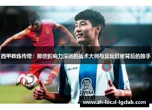 西甲教练传奇:那些影响力深远的战术大师与足坛巨星背后的推手 西甲教练传奇:那些影响力深远的战术大师与足坛巨星背后的推手