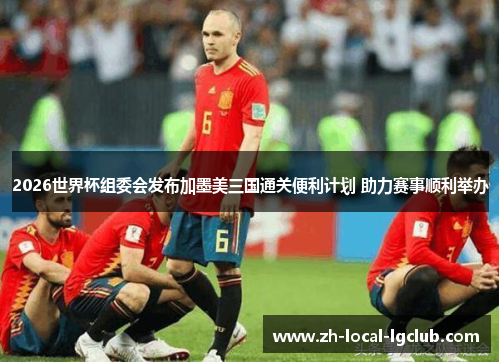 2026世界杯组委会发布加墨美三国通关便利计划 助力赛事顺利举办