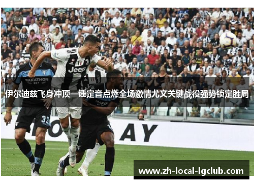 伊尔迪兹飞身冲顶一锤定音点燃全场激情尤文关键战役强势锁定胜局 伊尔迪兹飞身冲顶一锤定音点燃全场激情尤文关键战役强势锁定胜局