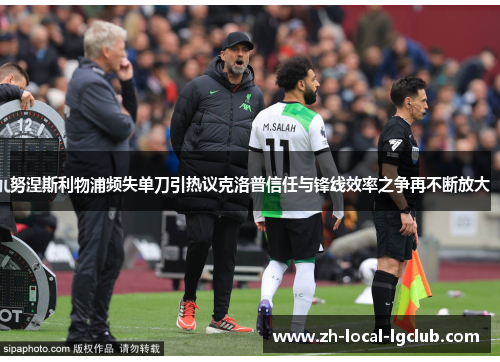 努涅斯利物浦频失单刀引热议克洛普信任与锋线效率之争再不断放大 努涅斯利物浦频失单刀引热议克洛普信任与锋线效率之争再不断放大
