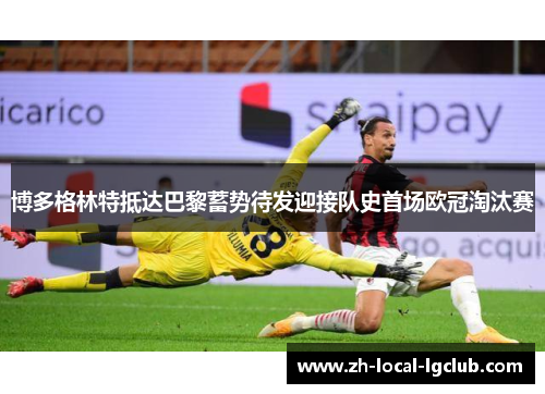 博多格林特抵达巴黎蓄势待发迎接队史首场欧冠淘汰赛