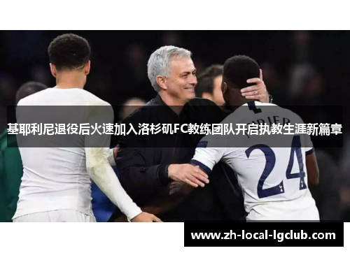 基耶利尼退役后火速加入洛杉矶FC教练团队开启执教生涯新篇章