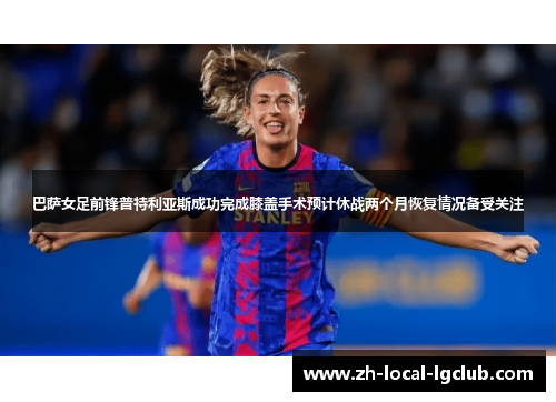 巴萨女足前锋普特利亚斯成功完成膝盖手术预计休战两个月恢复情况备受关注