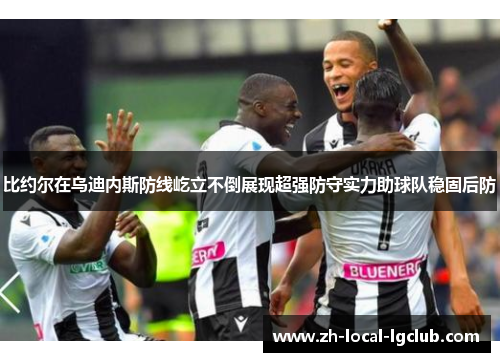 比约尔在乌迪内斯防线屹立不倒展现超强防守实力助球队稳固后防