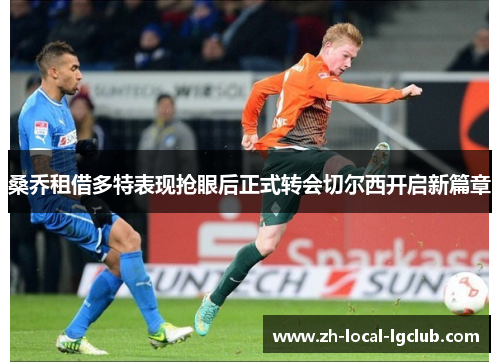 桑乔租借多特表现抢眼后正式转会切尔西开启新篇章 桑乔租借多特表现抢眼后正式转会切尔西开启新篇章