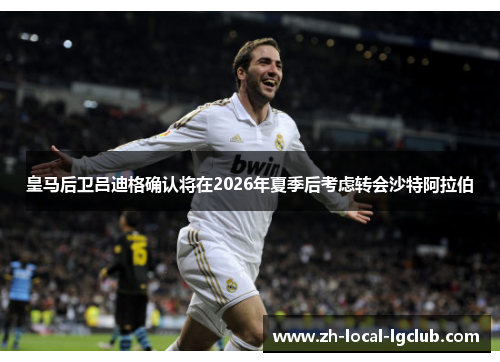 皇马后卫吕迪格确认将在2026年夏季后考虑转会沙特阿拉伯