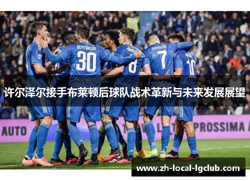 许尔泽尔接手布莱顿后球队战术革新与未来发展展望