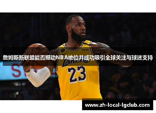 詹姆斯新联盟能否撼动NBA地位并成功吸引全球关注与球迷支持