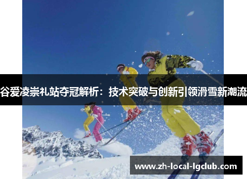 谷爱凌崇礼站夺冠解析：技术突破与创新引领滑雪新潮流