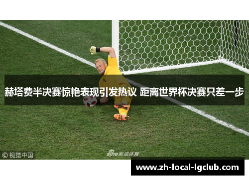 赫塔费半决赛惊艳表现引发热议 距离世界杯决赛只差一步