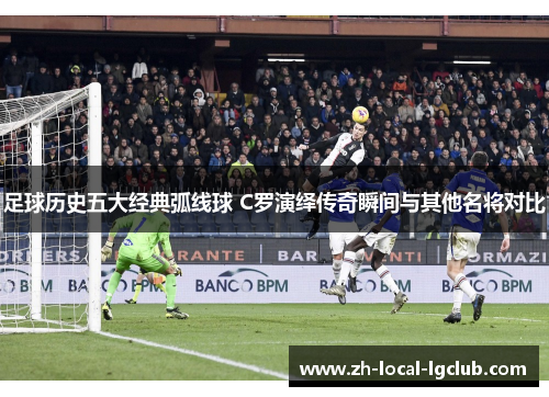 足球历史五大经典弧线球 C罗演绎传奇瞬间与其他名将对比