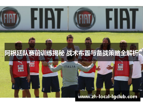 阿根廷队赛前训练揭秘 战术布置与备战策略全解析 阿根廷队赛前训练揭秘 战术布置与备战策略全解析