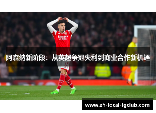 阿森纳新阶段:从英超争冠失利到商业合作新机遇 阿森纳新阶段:从英超争冠失利到商业合作新机遇
