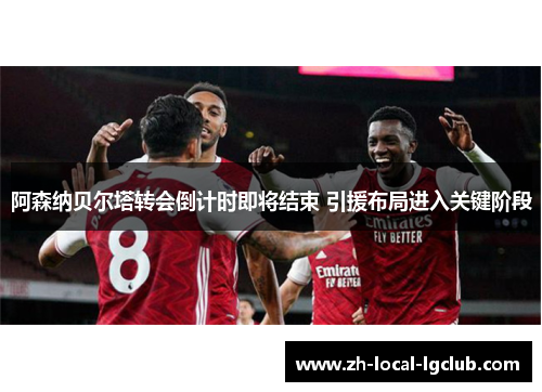 阿森纳贝尔塔转会倒计时即将结束 引援布局进入关键阶段 阿森纳贝尔塔转会倒计时即将结束 引援布局进入关键阶段