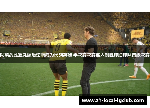 阿莱战胜睾丸癌后逆袭成为民族英雄 半决赛决赛连入制胜球助球队晋级决赛 阿莱战胜睾丸癌后逆袭成为民族英雄 半决赛决赛连入制胜球助球队晋级决赛