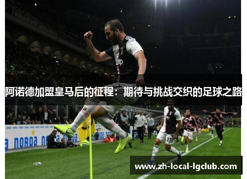 阿诺德加盟皇马后的征程:期待与挑战交织的足球之路 阿诺德加盟皇马后的征程:期待与挑战交织的足球之路