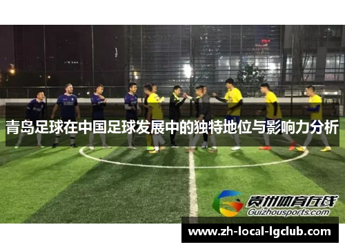 青岛足球在中国足球发展中的独特地位与影响力分析 青岛足球在中国足球发展中的独特地位与影响力分析