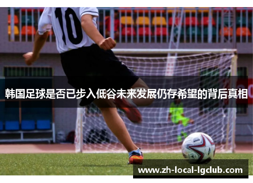 韩国足球是否已步入低谷未来发展仍存希望的背后真相 韩国足球是否已步入低谷未来发展仍存希望的背后真相