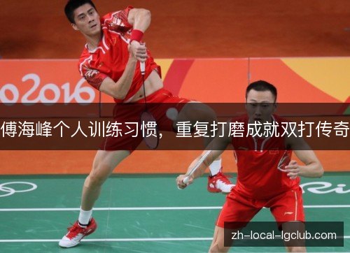 傅海峰个人训练习惯，重复打磨成就双打传奇
