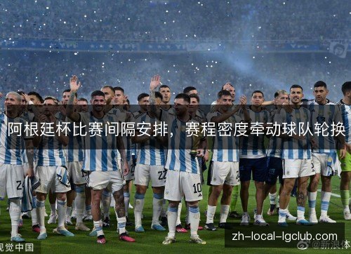 阿根廷杯比赛间隔安排,赛程密度牵动球队轮换 阿根廷杯比赛间隔安排,赛程密度牵动球队轮换