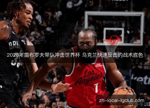 2026年雷布罗夫带队冲击世界杯 乌克兰快速反击的战术底色